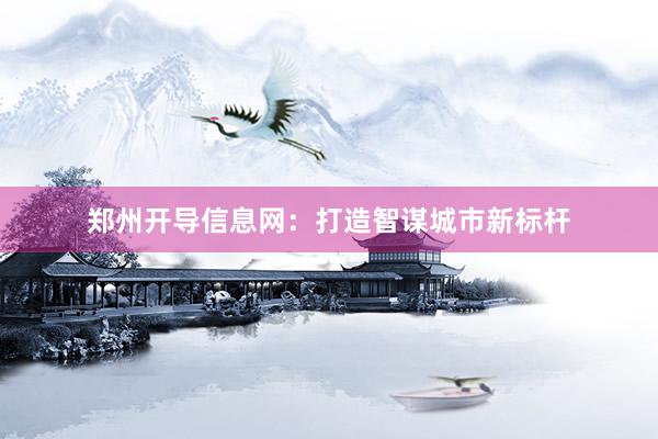 郑州开导信息网：打造智谋城市新标杆