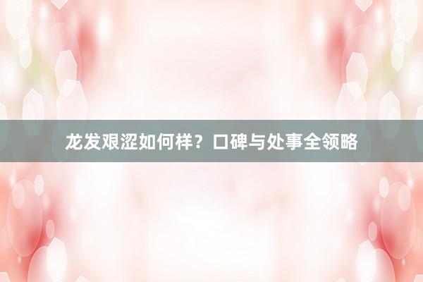 龙发艰涩如何样？口碑与处事全领略