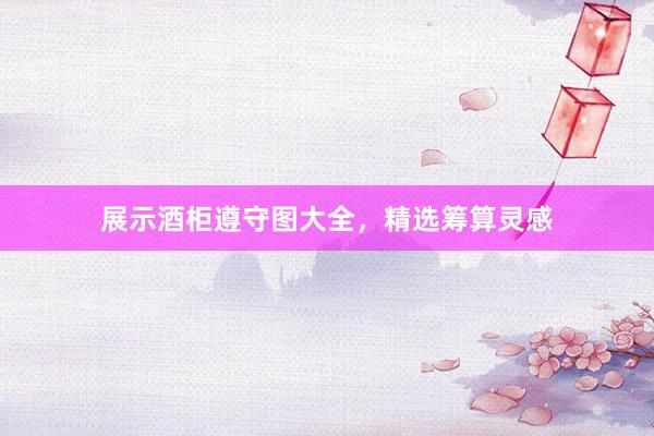 展示酒柜遵守图大全，精选筹算灵感