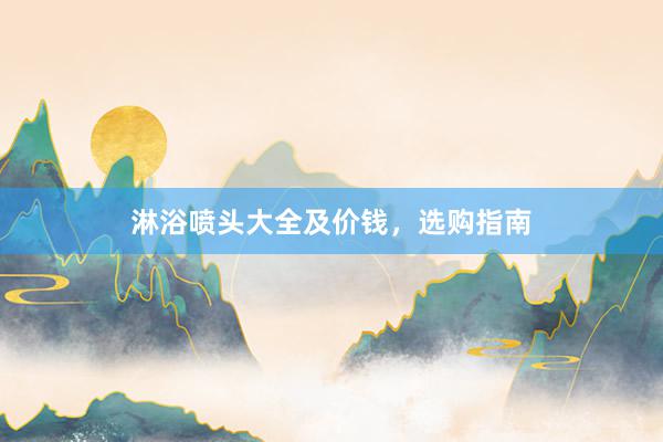 淋浴喷头大全及价钱，选购指南