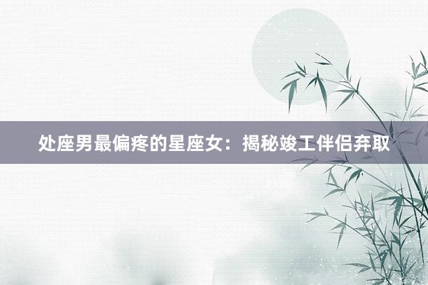 处座男最偏疼的星座女：揭秘竣工伴侣弃取