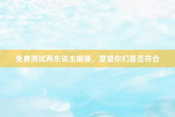 免费测试两东谈主姻缘，望望你们是否符合