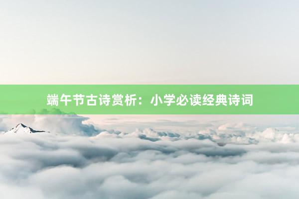 端午节古诗赏析：小学必读经典诗词