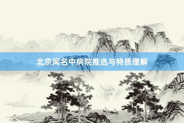 北京闻名中病院推选与特质理解