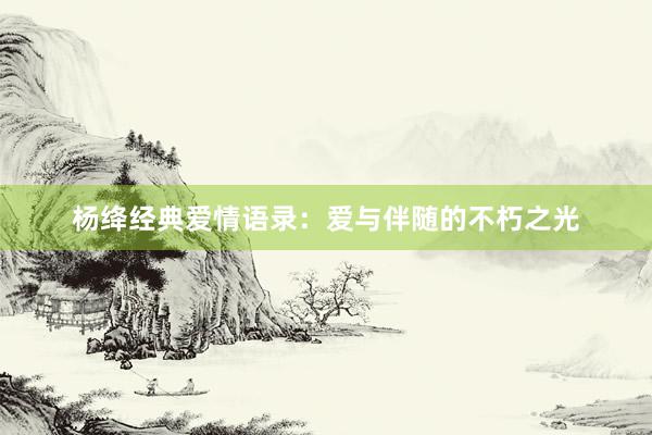 杨绛经典爱情语录：爱与伴随的不朽之光
