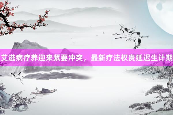 艾滋病疗养迎来紧要冲突，最新疗法权贵延迟生计期