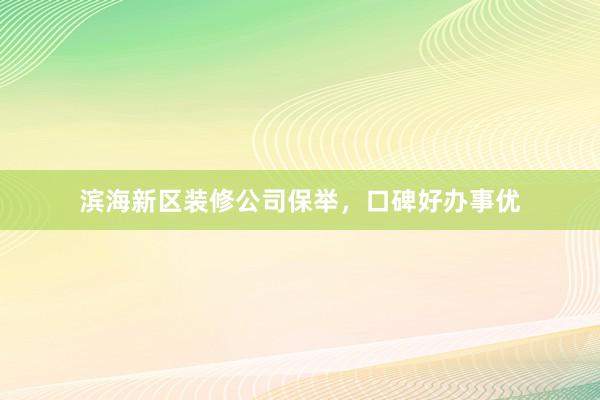 滨海新区装修公司保举，口碑好办事优