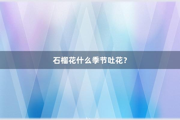 石榴花什么季节吐花？
