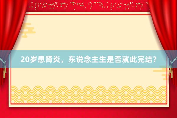 20岁患肾炎，东说念主生是否就此完结？