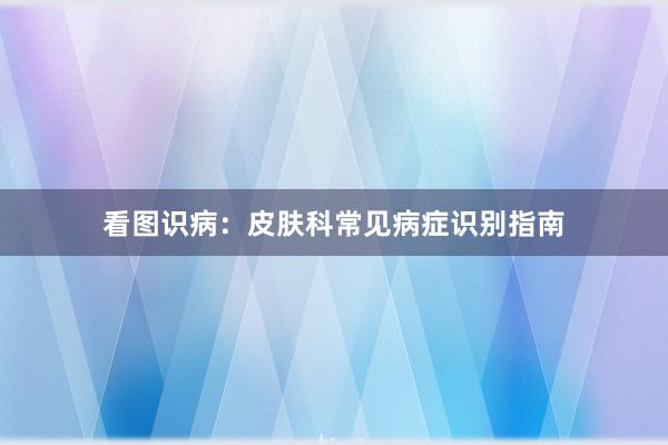 看图识病：皮肤科常见病症识别指南