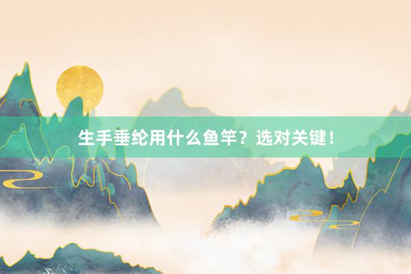 生手垂纶用什么鱼竿？选对关键！