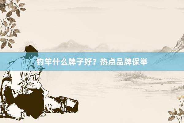 钓竿什么牌子好？热点品牌保举