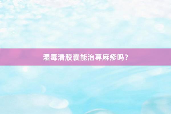 湿毒清胶囊能治荨麻疹吗？