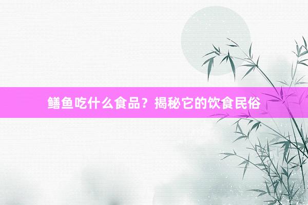 鳝鱼吃什么食品？揭秘它的饮食民俗
