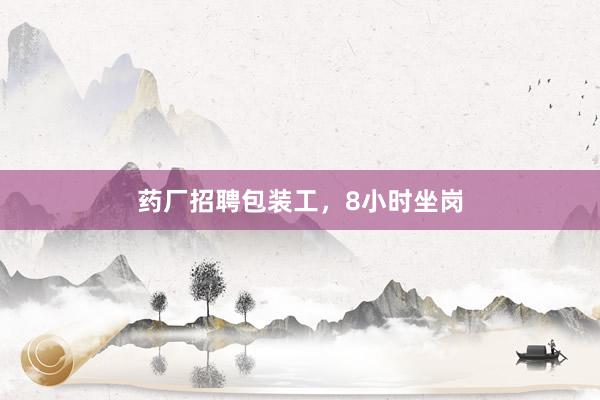 药厂招聘包装工，8小时坐岗