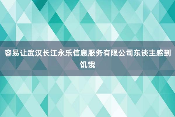 容易让武汉长江永乐信息服务有限公司东谈主感到饥饿